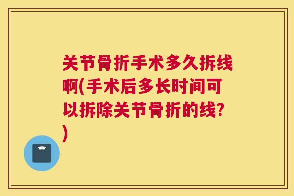 关节骨折手术多久拆线啊(手术后多长时间可以拆除关节骨折的线?)