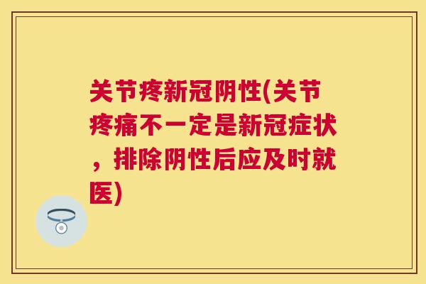关节疼新冠阴性(关节疼痛不一定是新冠症状,排除阴性后应及时就医)