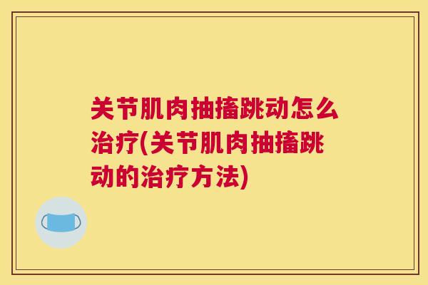 关节肌肉抽搐跳动怎么(关节肌肉抽搐跳动的方法)