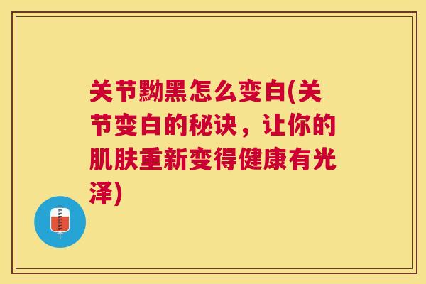 关节黝黑怎么变白(关节变白的秘诀，让你的肌肤重新变得健康有光泽)