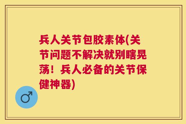 兵人关节包胶素体(关节问题不解决就别瞎晃荡!兵人必备的关节保健神器) 兵人关节包胶素体(关节问题不解决就别瞎晃荡!兵人必备的关节保健神器)