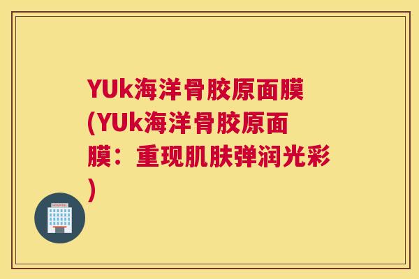 YUk海洋骨胶原面膜(YUk海洋骨胶原面膜:重现弹润光彩) YUk海洋骨胶原面膜(YUk海洋骨胶原面膜:重现弹润光彩)