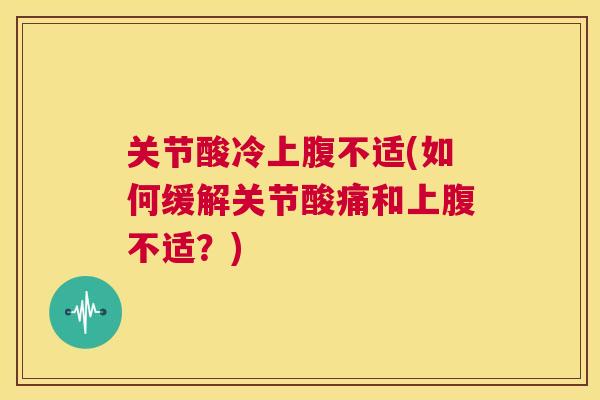 关节酸冷上腹不适(如何缓解关节酸痛和上腹不适?) 关节酸冷上腹不适(如何缓解关节酸痛和上腹不适?)