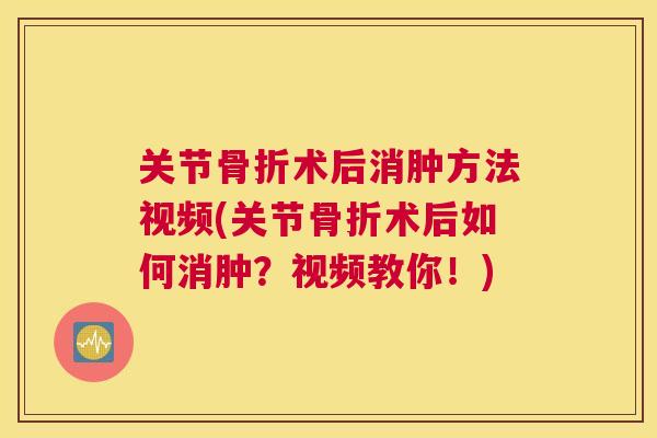 关节骨折术后消肿方法视频(关节骨折术后如何消肿?视频教你!)