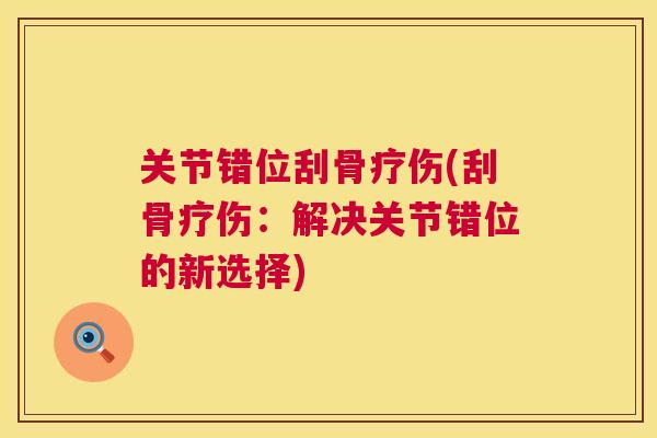 关节错位刮骨疗伤(刮骨疗伤:解决关节错位的新选择)