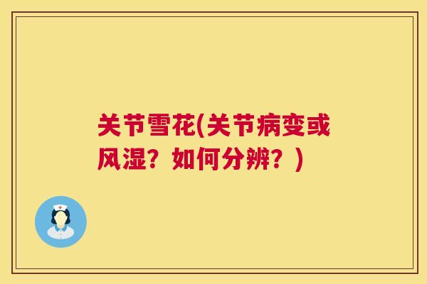 关节雪花(关节病变或风湿?如何分辨?)