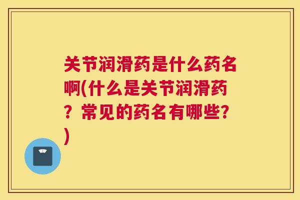 关节润滑药是什么药名啊(什么是关节润滑药?常见的药名有哪些?)