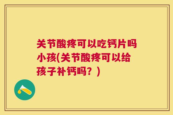 关节酸疼可以吃钙片吗小孩(关节酸疼可以给孩子补钙吗?)