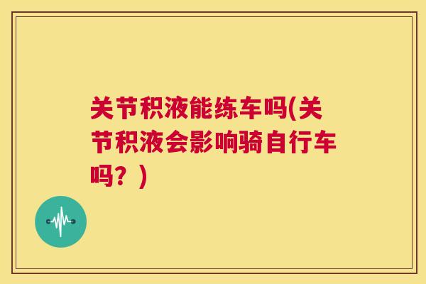 关节积液能练车吗(关节积液会影响骑自行车吗?)