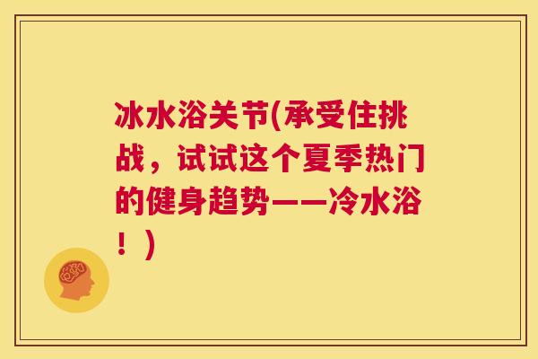 冰水浴关节(承受住挑战，试试这个夏季热门的健身趋势——冷水浴！)