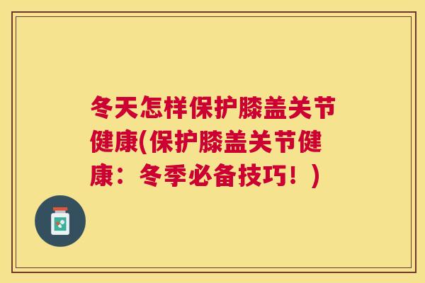 冬天怎样保护膝盖关节健康(保护膝盖关节健康:冬季必备技巧!)