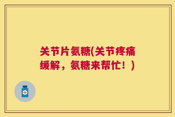 关节片氨糖(关节疼痛缓解，氨糖来帮忙！)