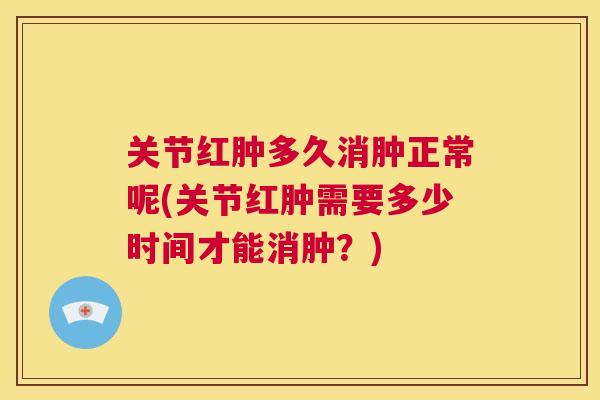 关节红肿多久消肿正常呢(关节红肿需要多少时间才能消肿？)