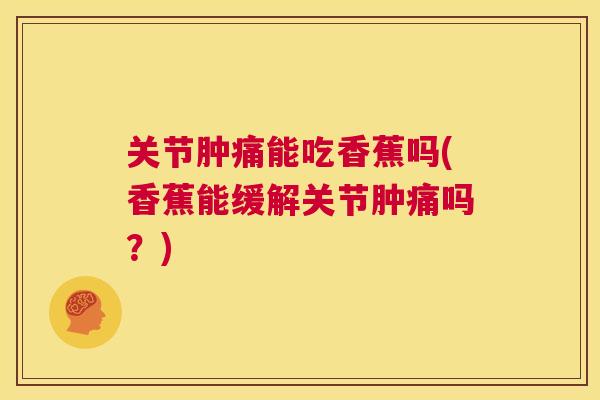 关节肿痛能吃香蕉吗(香蕉能缓解关节肿痛吗？)