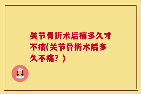 关节骨折术后痛多久才不痛(关节骨折术后多久不痛?)