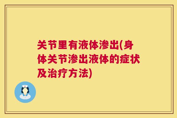 关节里有液体渗出(身体关节渗出液体的症状及方法) 关节里有液体渗出(身体关节渗出液体的症状及方法)