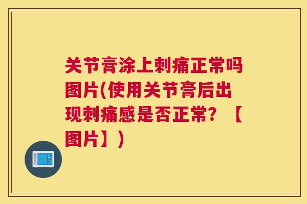 关节膏涂上刺痛正常吗图片(使用关节膏后出现刺痛感是否正常？【图片】)