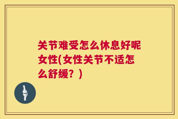 关节难受怎么休息好呢女性(女性关节不适怎么舒缓？)