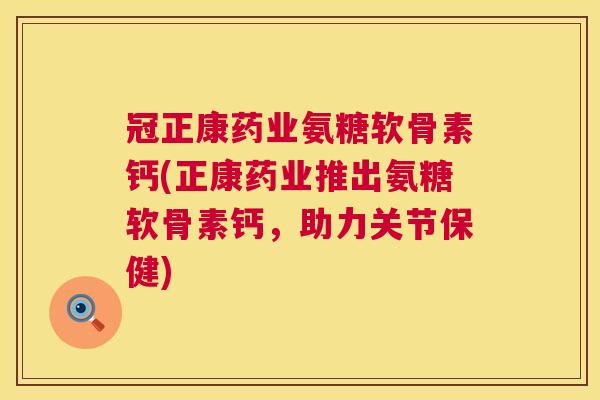 冠正康药业氨糖软骨素钙(正康药业推出氨糖软骨素钙，助力关节保健)