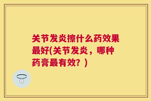 关节发炎擦什么药效果最好(关节发炎,哪种药膏最有效?)