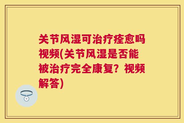 关节风湿可治疗痊愈吗视频(关节风湿是否能被治疗完全康复？视频解答)