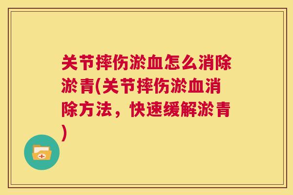 关节摔伤淤血怎么消除淤青(关节摔伤淤血消除方法,快速缓解淤青)