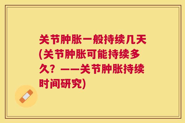 关节肿胀一般持续几天(关节肿胀可能持续多久?——关节肿胀持续时间研究)