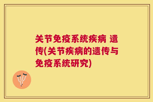 关节免疫系统疾病 遗传(关节疾病的遗传与免疫系统研究)