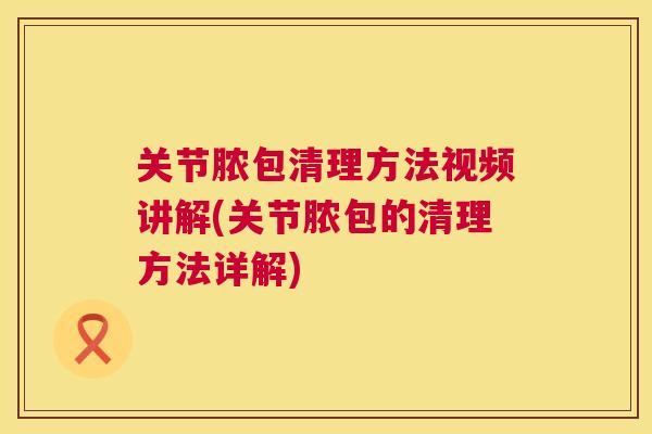 关节脓包清理方法视频讲解(关节脓包的清理方法详解)