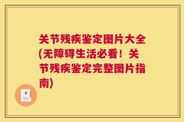 关节残疾鉴定图片大全(无障碍生活必看!关节残疾鉴定完整图片指南)