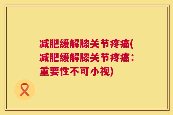 减肥缓解膝关节疼痛(减肥缓解膝关节疼痛:重要性不可小视)