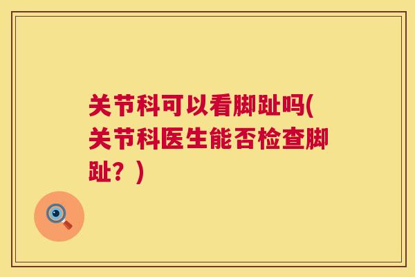 关节科可以看脚趾吗(关节科医生能否检查脚趾?)