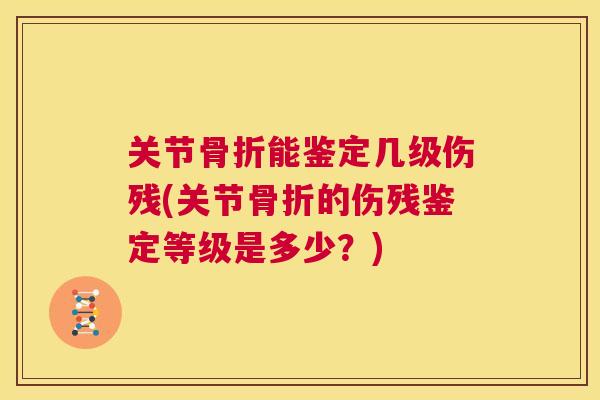 关节骨折能鉴定几级伤残(关节骨折的伤残鉴定等级是多少?)