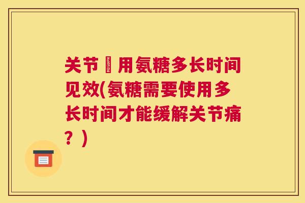关节庝用氨糖多长时间见效(氨糖需要使用多长时间才能缓解关节痛?) 关节庝用氨糖多长时间见效(氨糖需要使用多长时间才能缓解关节痛?)