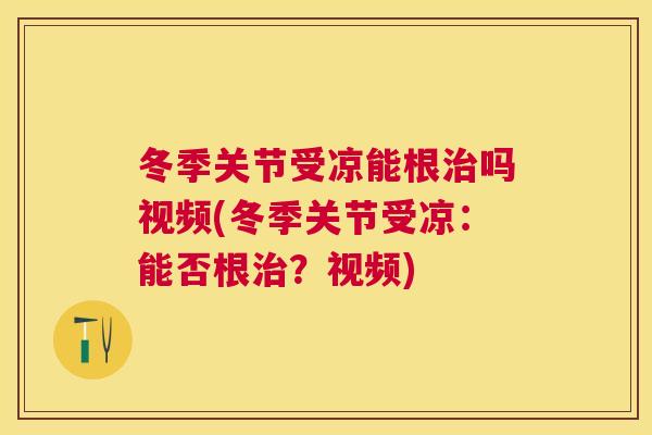 冬季关节受凉能根治吗视频(冬季关节受凉:能否根治?视频)