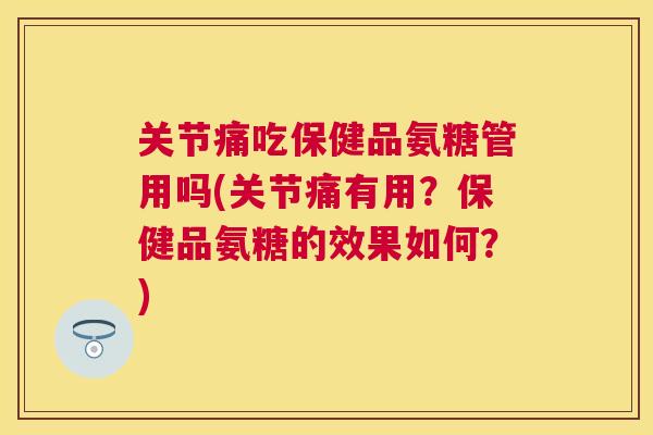 关节痛吃保健品氨糖管用吗(关节痛有用?保健品氨糖的效果如何?) 关节痛吃保健品氨糖管用吗(关节痛有用?保健品氨糖的效果如何?)