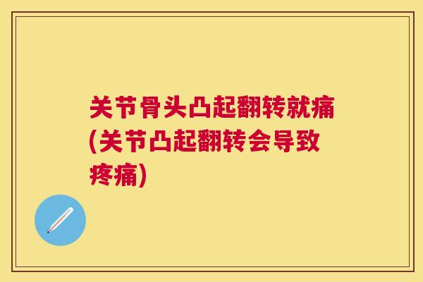 关节骨头凸起翻转就痛(关节凸起翻转会导致疼痛)
