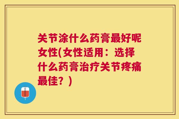 关节涂什么药膏最好呢女性(女性适用:选择什么药膏治疗关节疼痛最佳?)