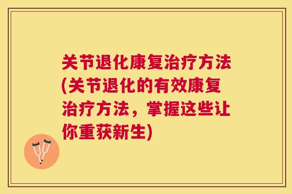 关节退化康复治疗方法(关节退化的有效康复治疗方法,掌握这些让你重获新生)
