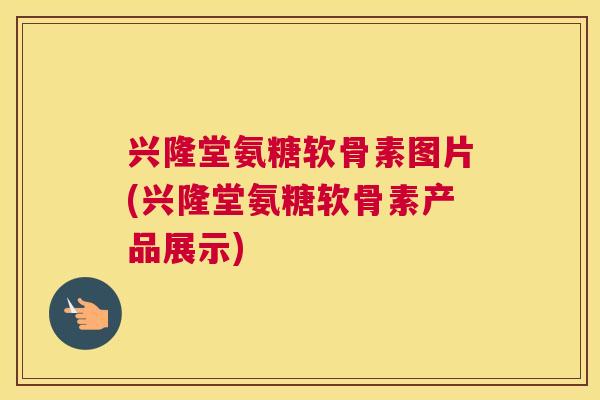 兴隆堂氨糖软骨素图片(兴隆堂氨糖软骨素产品展示)