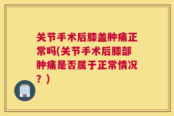 关节手术后膝盖肿痛正常吗(关节手术后膝部肿痛是否属于正常情况?)