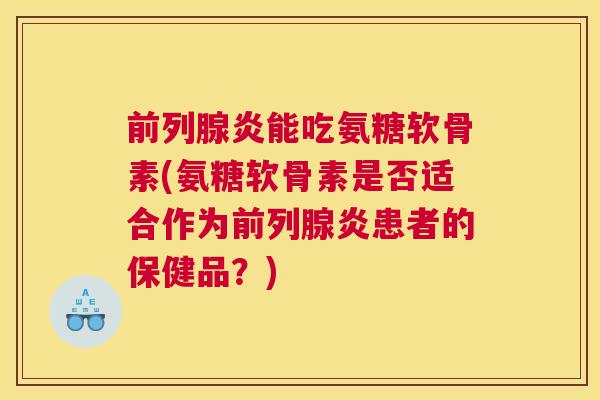 前列腺炎能吃氨糖软骨素(氨糖软骨素是否适合作为前列腺炎患者的保健品?) 前列腺炎能吃氨糖软骨素(氨糖软骨素是否适合作为前列腺炎患者的保健品?)