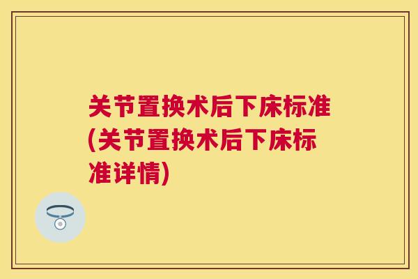 关节置换术后下床标准(关节置换术后下床标准详情)