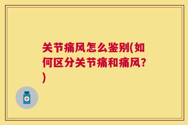 关节痛风怎么鉴别(如何区分关节痛和痛风?)