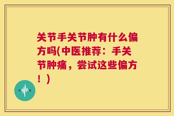 关节手关节肿有什么偏方吗(中医推荐:手关节肿痛,尝试这些偏方!) 关节手关节肿有什么偏方吗(中医推荐:手关节肿痛,尝试这些偏方!)