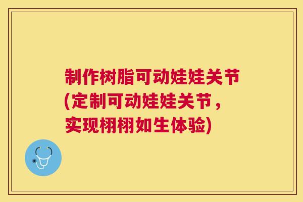 制作树脂可动娃娃关节(定制可动娃娃关节,实现栩栩如生体验) 制作树脂可动娃娃关节(定制可动娃娃关节,实现栩栩如生体验)