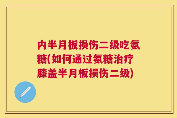内损伤二级吃氨糖(如何通过氨糖膝盖损伤二级)