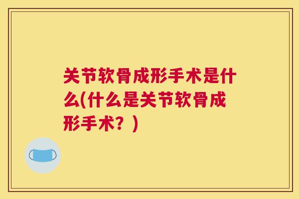 关节软骨成形手术是什么(什么是关节软骨成形手术?)
