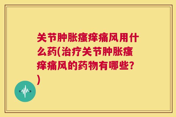 关节用什么药(关节的有哪些?) 关节用什么药(关节的有哪些?)