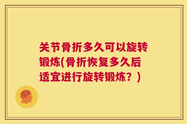 关节骨折多久可以旋转锻炼(骨折恢复多久后适宜进行旋转锻炼?)